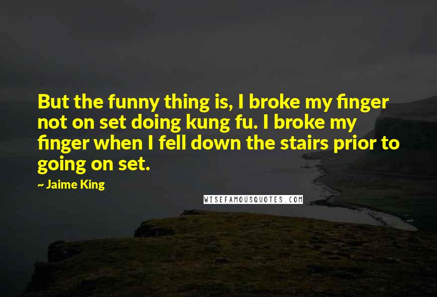 Jaime King Quotes: But the funny thing is, I broke my finger not on set doing kung fu. I broke my finger when I fell down the stairs prior to going on set.