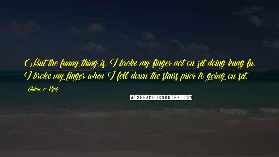 Jaime King Quotes: But the funny thing is, I broke my finger not on set doing kung fu. I broke my finger when I fell down the stairs prior to going on set.