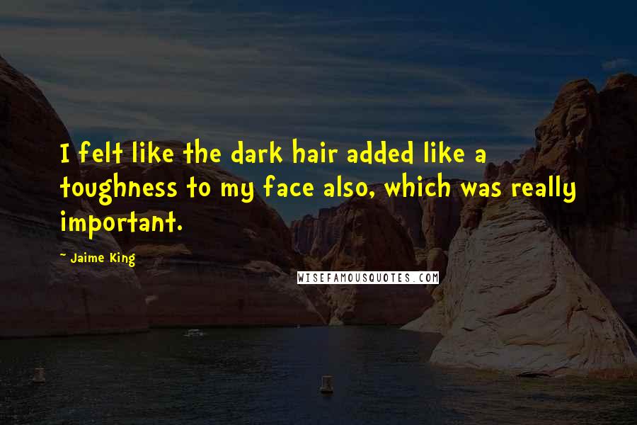 Jaime King Quotes: I felt like the dark hair added like a toughness to my face also, which was really important.