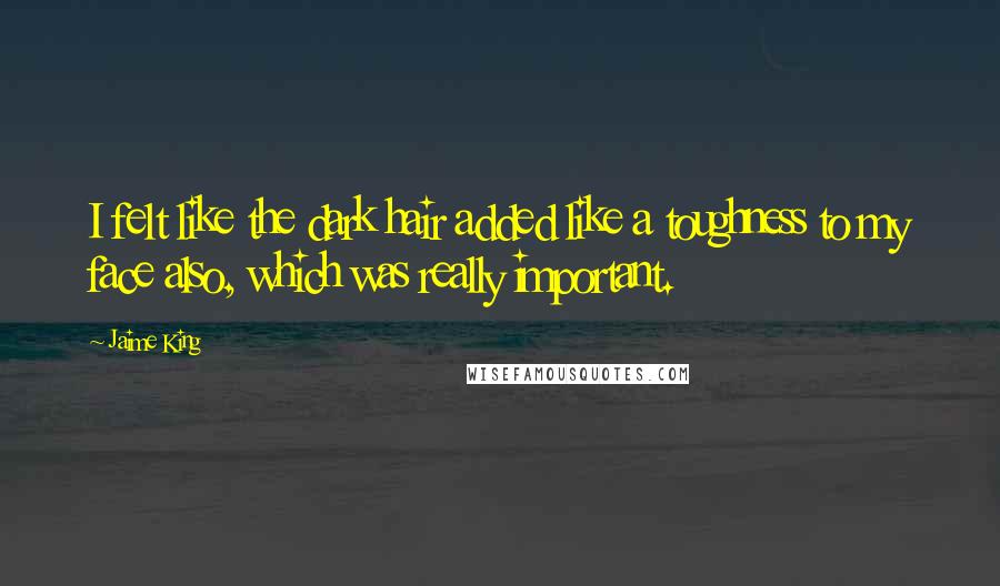 Jaime King Quotes: I felt like the dark hair added like a toughness to my face also, which was really important.
