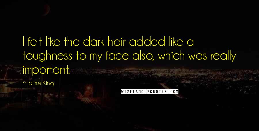 Jaime King Quotes: I felt like the dark hair added like a toughness to my face also, which was really important.