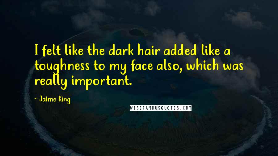 Jaime King Quotes: I felt like the dark hair added like a toughness to my face also, which was really important.