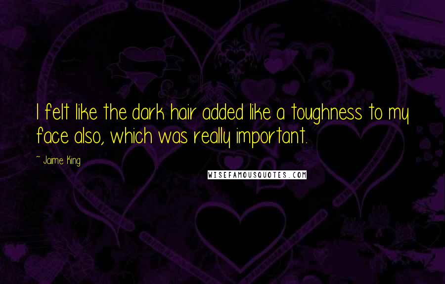 Jaime King Quotes: I felt like the dark hair added like a toughness to my face also, which was really important.