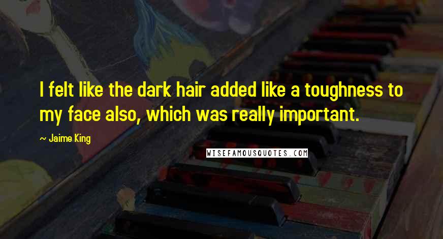 Jaime King Quotes: I felt like the dark hair added like a toughness to my face also, which was really important.