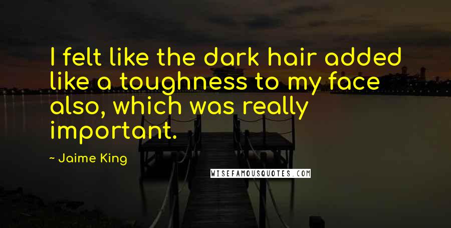 Jaime King Quotes: I felt like the dark hair added like a toughness to my face also, which was really important.