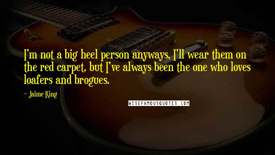 Jaime King Quotes: I'm not a big heel person anyways, I'll wear them on the red carpet, but I've always been the one who loves loafers and brogues.
