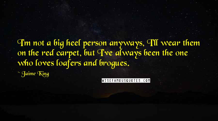 Jaime King Quotes: I'm not a big heel person anyways, I'll wear them on the red carpet, but I've always been the one who loves loafers and brogues.