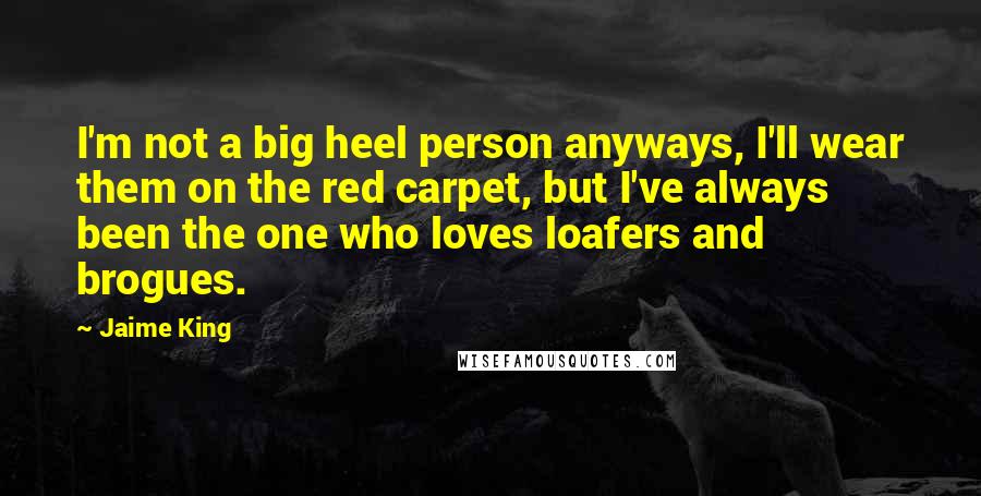 Jaime King Quotes: I'm not a big heel person anyways, I'll wear them on the red carpet, but I've always been the one who loves loafers and brogues.