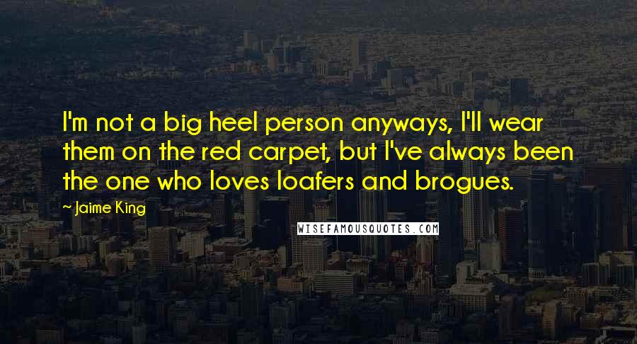 Jaime King Quotes: I'm not a big heel person anyways, I'll wear them on the red carpet, but I've always been the one who loves loafers and brogues.