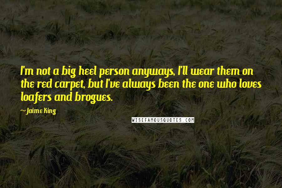 Jaime King Quotes: I'm not a big heel person anyways, I'll wear them on the red carpet, but I've always been the one who loves loafers and brogues.