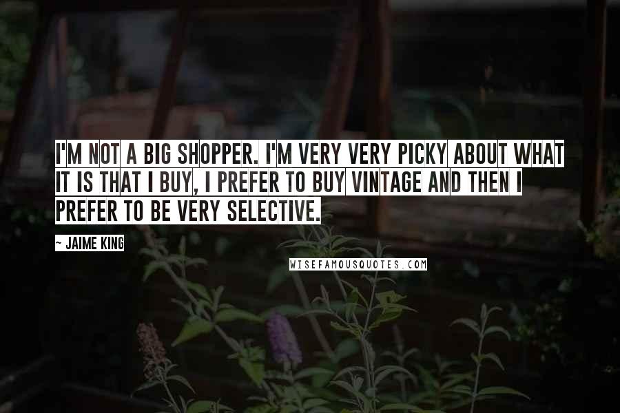 Jaime King Quotes: I'm not a big shopper. I'm very very picky about what it is that I buy, I prefer to buy vintage and then I prefer to be very selective.