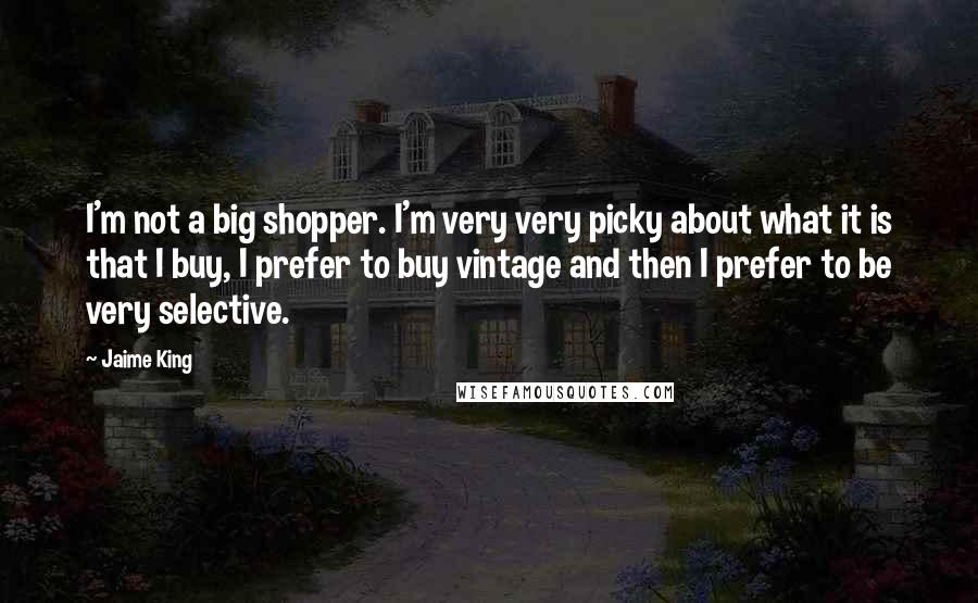 Jaime King Quotes: I'm not a big shopper. I'm very very picky about what it is that I buy, I prefer to buy vintage and then I prefer to be very selective.