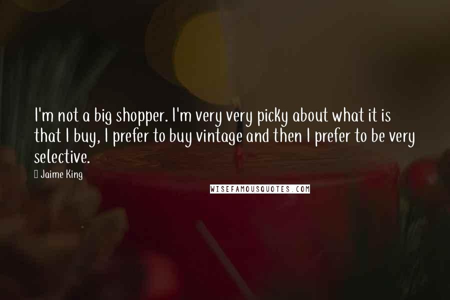 Jaime King Quotes: I'm not a big shopper. I'm very very picky about what it is that I buy, I prefer to buy vintage and then I prefer to be very selective.