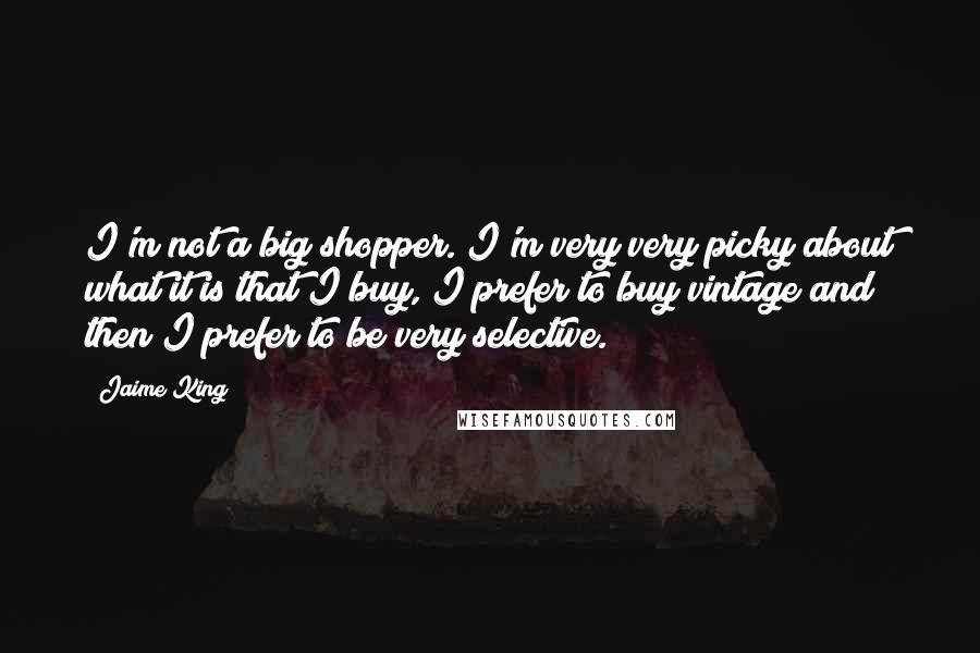 Jaime King Quotes: I'm not a big shopper. I'm very very picky about what it is that I buy, I prefer to buy vintage and then I prefer to be very selective.