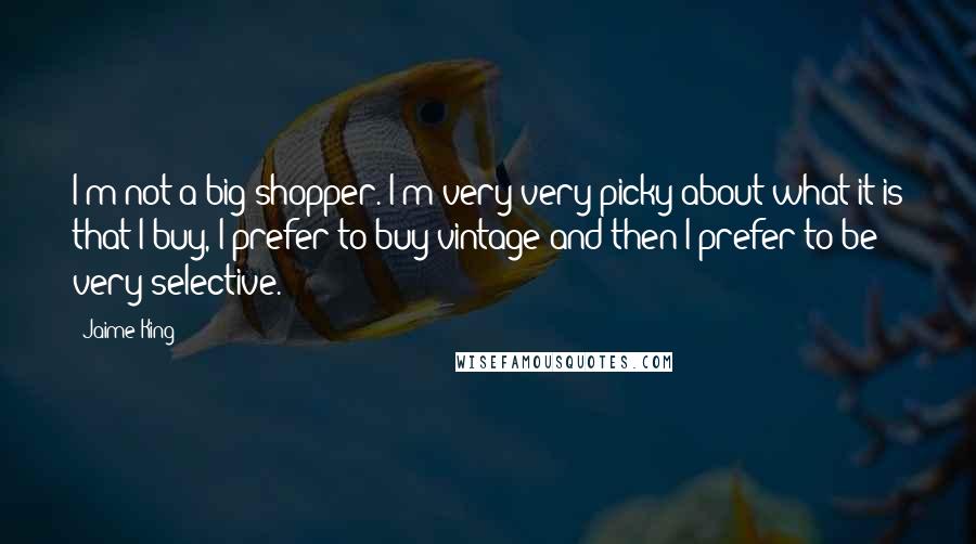 Jaime King Quotes: I'm not a big shopper. I'm very very picky about what it is that I buy, I prefer to buy vintage and then I prefer to be very selective.