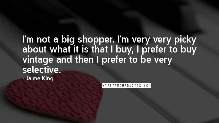 Jaime King Quotes: I'm not a big shopper. I'm very very picky about what it is that I buy, I prefer to buy vintage and then I prefer to be very selective.