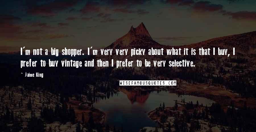 Jaime King Quotes: I'm not a big shopper. I'm very very picky about what it is that I buy, I prefer to buy vintage and then I prefer to be very selective.