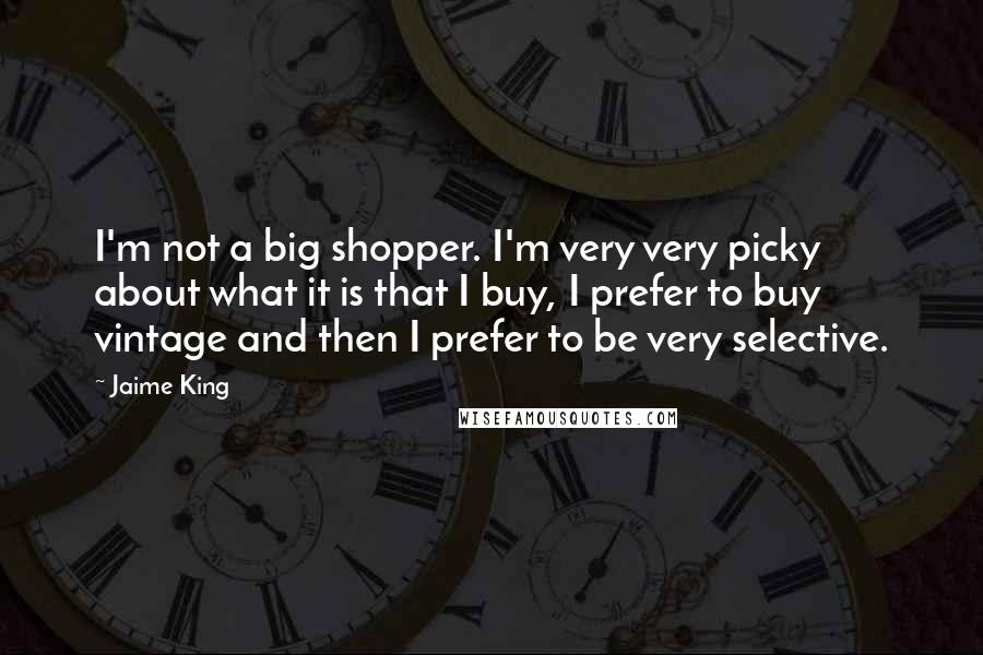 Jaime King Quotes: I'm not a big shopper. I'm very very picky about what it is that I buy, I prefer to buy vintage and then I prefer to be very selective.