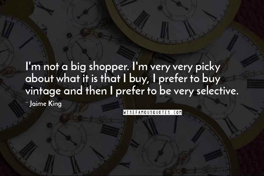 Jaime King Quotes: I'm not a big shopper. I'm very very picky about what it is that I buy, I prefer to buy vintage and then I prefer to be very selective.