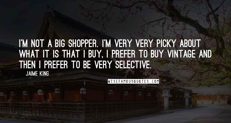 Jaime King Quotes: I'm not a big shopper. I'm very very picky about what it is that I buy, I prefer to buy vintage and then I prefer to be very selective.