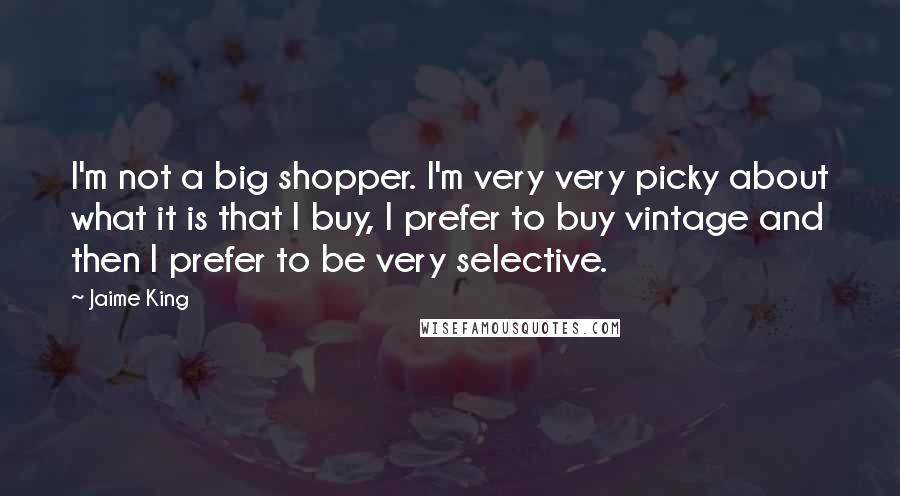 Jaime King Quotes: I'm not a big shopper. I'm very very picky about what it is that I buy, I prefer to buy vintage and then I prefer to be very selective.