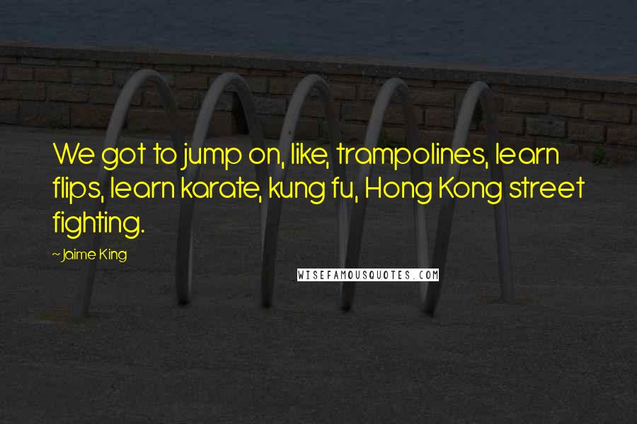 Jaime King Quotes: We got to jump on, like, trampolines, learn flips, learn karate, kung fu, Hong Kong street fighting.
