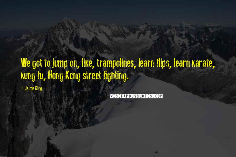 Jaime King Quotes: We got to jump on, like, trampolines, learn flips, learn karate, kung fu, Hong Kong street fighting.