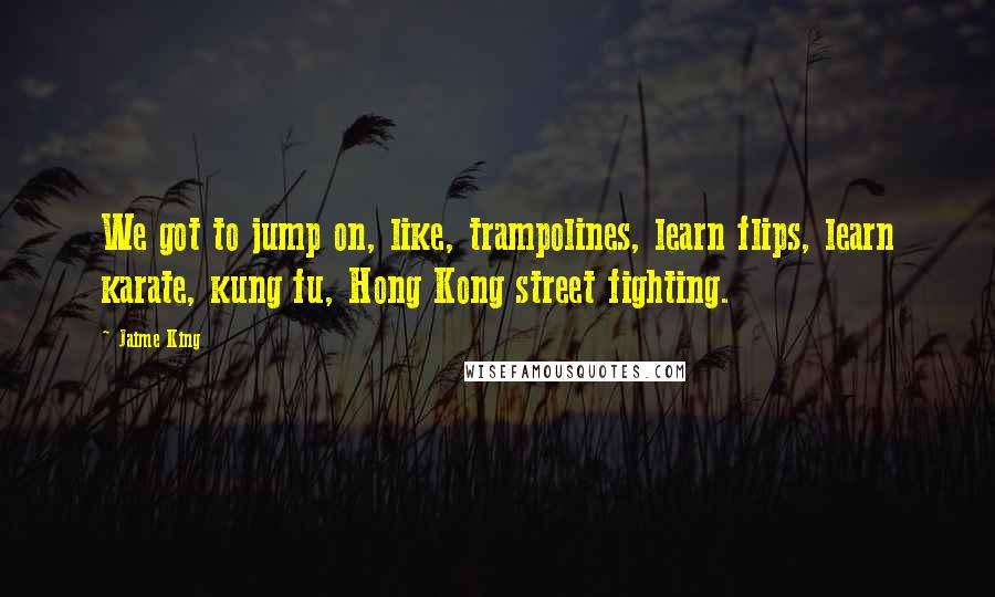 Jaime King Quotes: We got to jump on, like, trampolines, learn flips, learn karate, kung fu, Hong Kong street fighting.