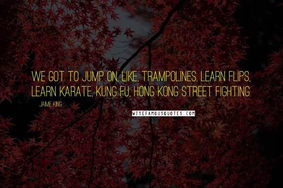 Jaime King Quotes: We got to jump on, like, trampolines, learn flips, learn karate, kung fu, Hong Kong street fighting.