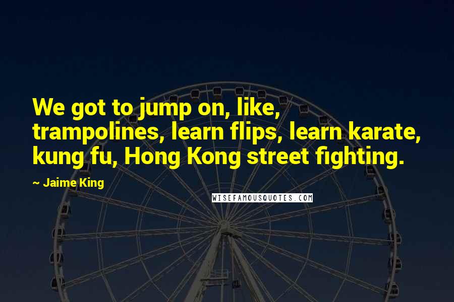 Jaime King Quotes: We got to jump on, like, trampolines, learn flips, learn karate, kung fu, Hong Kong street fighting.