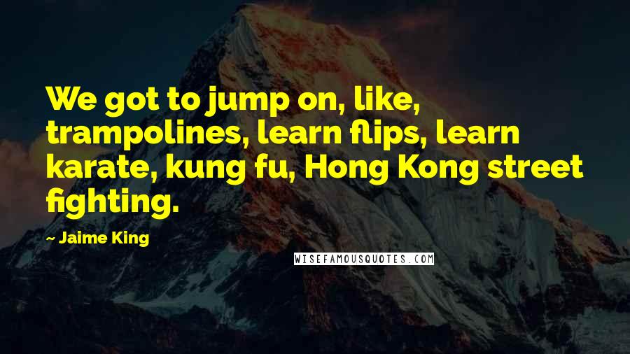 Jaime King Quotes: We got to jump on, like, trampolines, learn flips, learn karate, kung fu, Hong Kong street fighting.