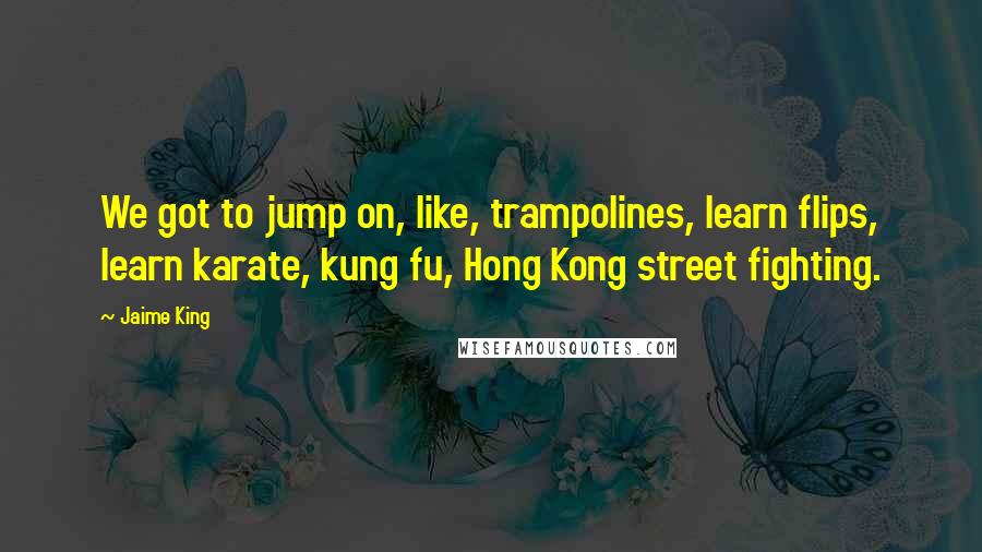 Jaime King Quotes: We got to jump on, like, trampolines, learn flips, learn karate, kung fu, Hong Kong street fighting.