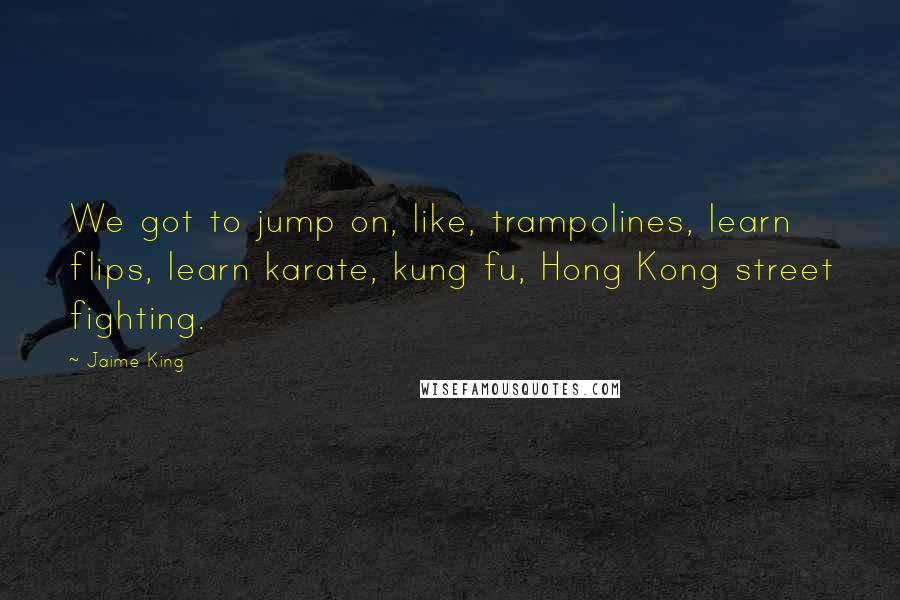 Jaime King Quotes: We got to jump on, like, trampolines, learn flips, learn karate, kung fu, Hong Kong street fighting.