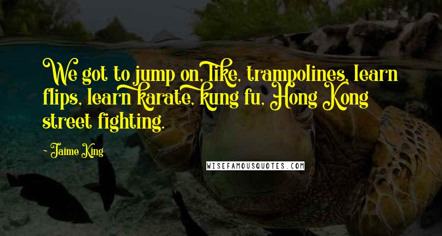 Jaime King Quotes: We got to jump on, like, trampolines, learn flips, learn karate, kung fu, Hong Kong street fighting.