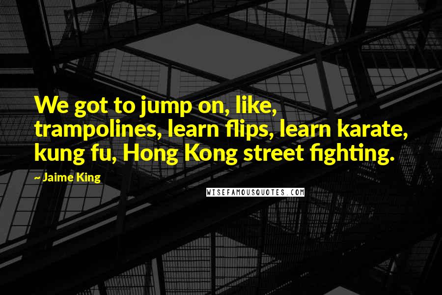 Jaime King Quotes: We got to jump on, like, trampolines, learn flips, learn karate, kung fu, Hong Kong street fighting.