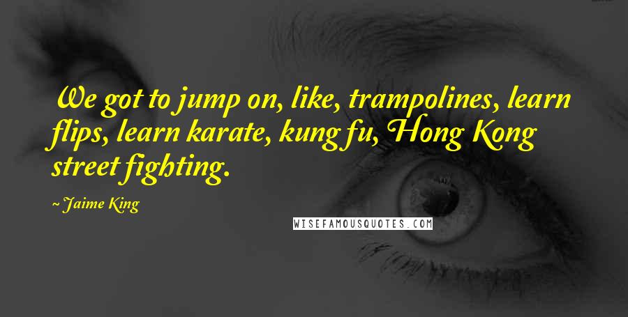 Jaime King Quotes: We got to jump on, like, trampolines, learn flips, learn karate, kung fu, Hong Kong street fighting.