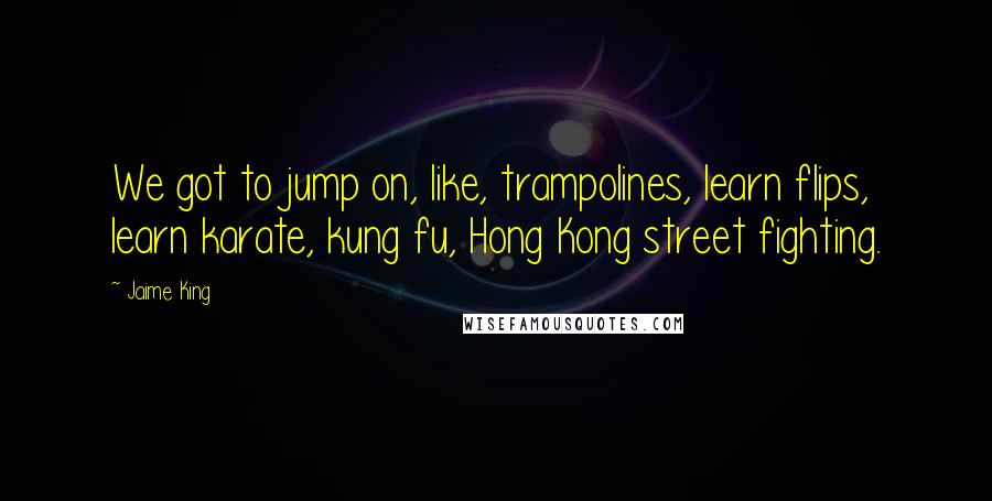 Jaime King Quotes: We got to jump on, like, trampolines, learn flips, learn karate, kung fu, Hong Kong street fighting.