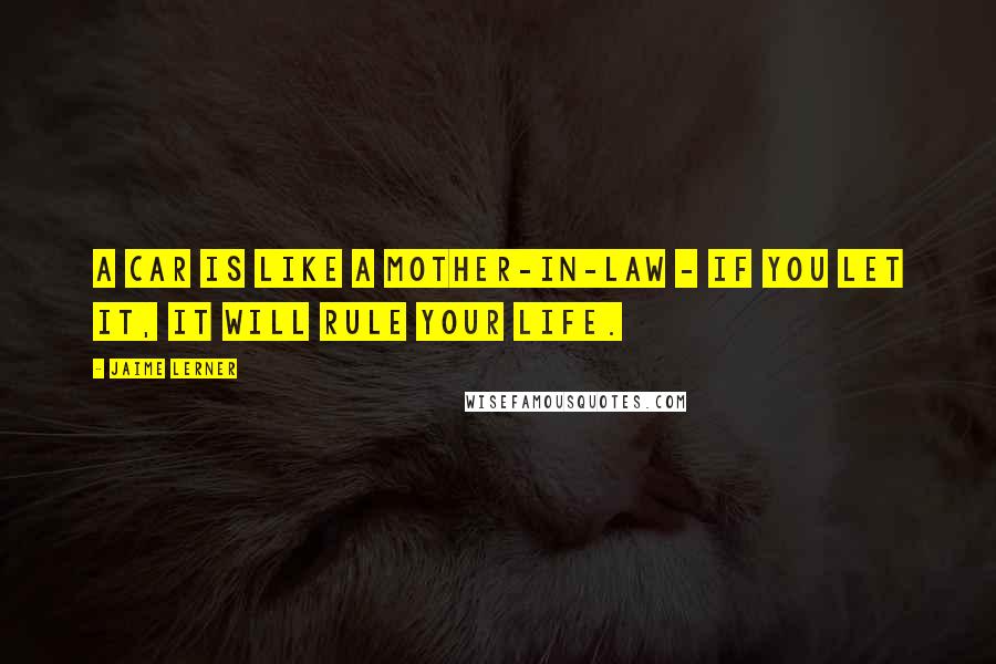 Jaime Lerner Quotes: A car is like a mother-in-law - if you let it, it will rule your life.