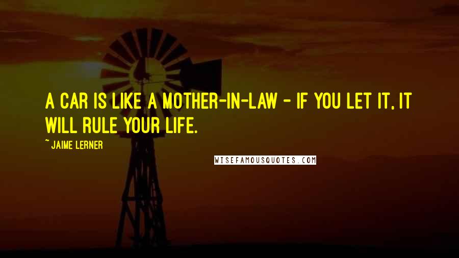 Jaime Lerner Quotes: A car is like a mother-in-law - if you let it, it will rule your life.