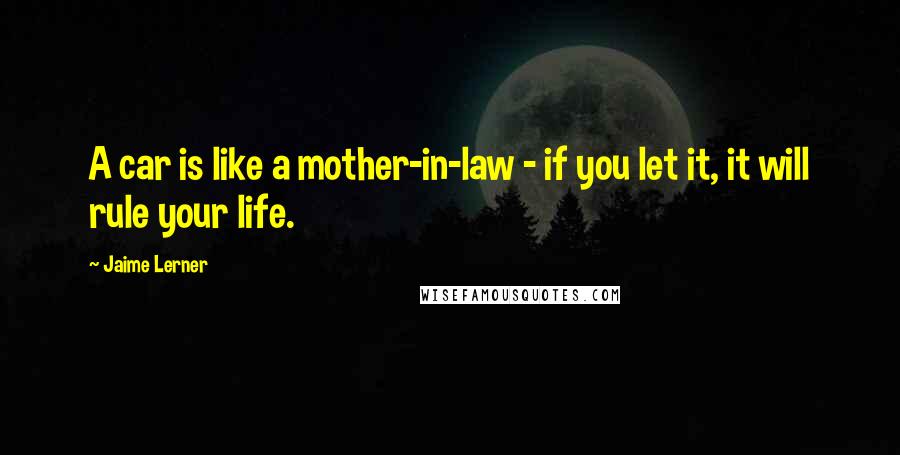 Jaime Lerner Quotes: A car is like a mother-in-law - if you let it, it will rule your life.