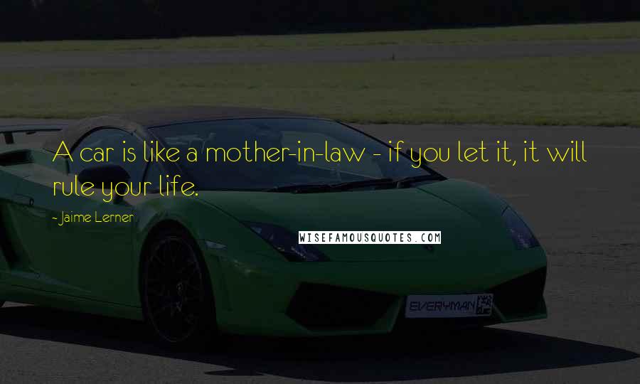 Jaime Lerner Quotes: A car is like a mother-in-law - if you let it, it will rule your life.