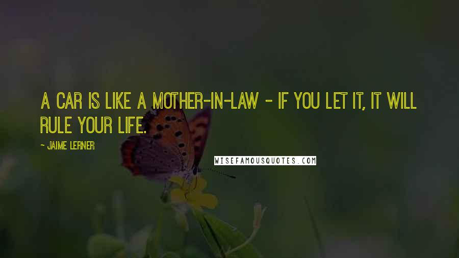 Jaime Lerner Quotes: A car is like a mother-in-law - if you let it, it will rule your life.