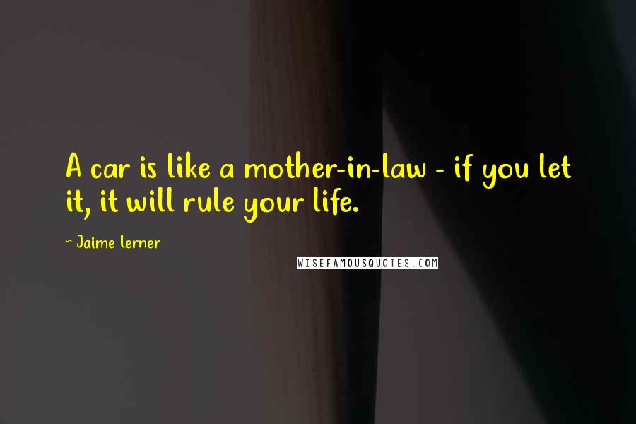 Jaime Lerner Quotes: A car is like a mother-in-law - if you let it, it will rule your life.