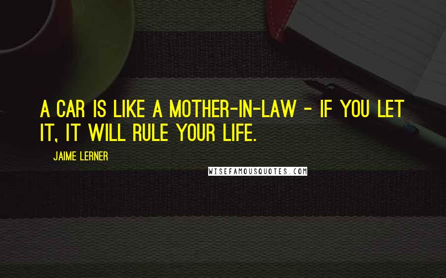 Jaime Lerner Quotes: A car is like a mother-in-law - if you let it, it will rule your life.