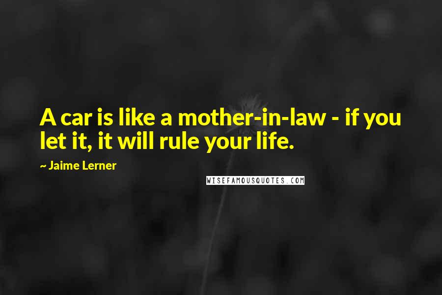 Jaime Lerner Quotes: A car is like a mother-in-law - if you let it, it will rule your life.
