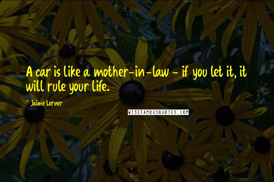 Jaime Lerner Quotes: A car is like a mother-in-law - if you let it, it will rule your life.