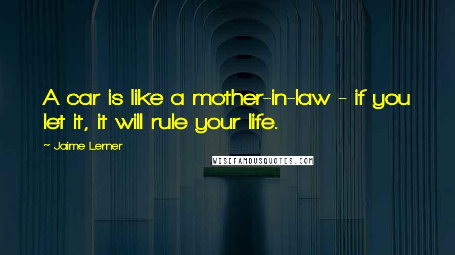 Jaime Lerner Quotes: A car is like a mother-in-law - if you let it, it will rule your life.