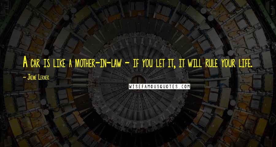 Jaime Lerner Quotes: A car is like a mother-in-law - if you let it, it will rule your life.