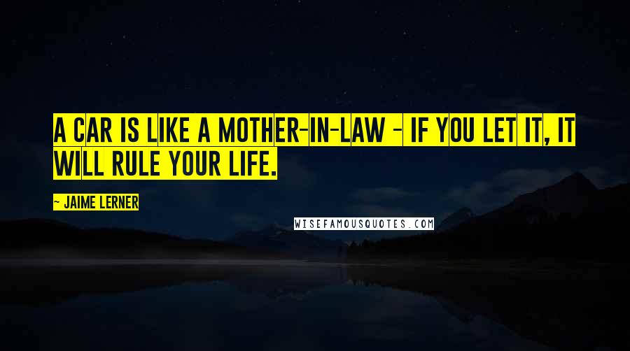 Jaime Lerner Quotes: A car is like a mother-in-law - if you let it, it will rule your life.