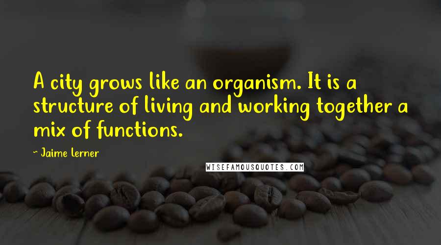 Jaime Lerner Quotes: A city grows like an organism. It is a structure of living and working together a mix of functions.